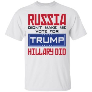 Russia Didn't Make Me Vote For Trump Hillary Did Shirt