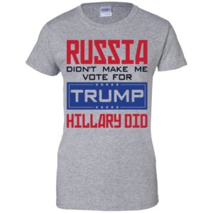 Russia Didn't Make Me Vote For Trump Hillary Did Shirt