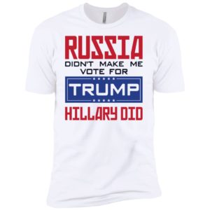 Russia Didn't Make Me Vote For Trump Hillary Did Shirt