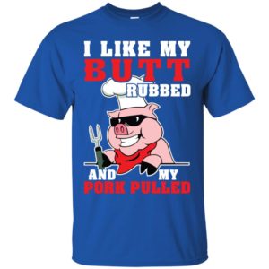 I LIke My Butt Rubbed And My Pork Pulled Shirt