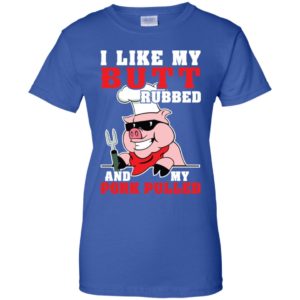 I LIke My Butt Rubbed And My Pork Pulled Shirt