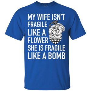 My Wife Isn't Fragile Like A Flower She Is Fragile Like A Bomb Shirt