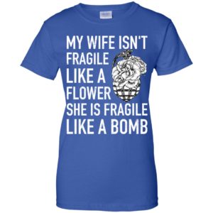 My Wife Isn't Fragile Like A Flower She Is Fragile Like A Bomb Shirt