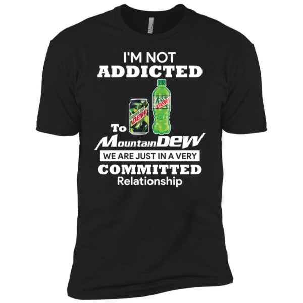 I'm not addicted to Mountain Dew we are just in a very committed relationshi shirt