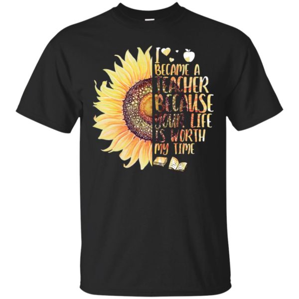 Sunflower I Became A Teacher Because Your Life Is Worth My Time Shirt