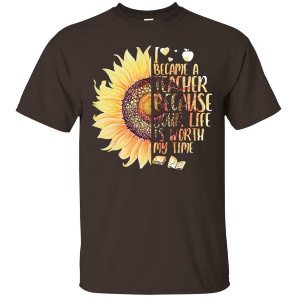 Sunflower I Became A Teacher Because Your Life Is Worth My Time Shirt