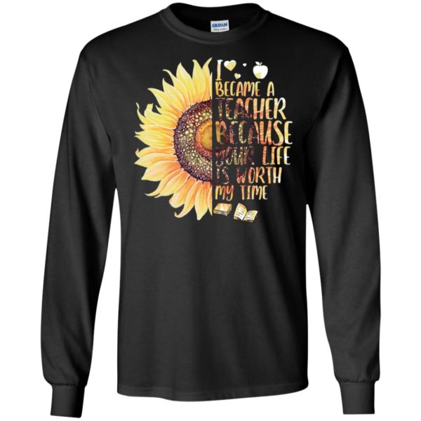 Sunflower I Became A Teacher Because Your Life Is Worth My Time Shirt