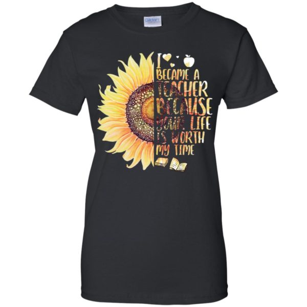 Sunflower I Became A Teacher Because Your Life Is Worth My Time Shirt