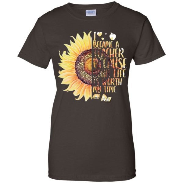 Sunflower I Became A Teacher Because Your Life Is Worth My Time Shirt