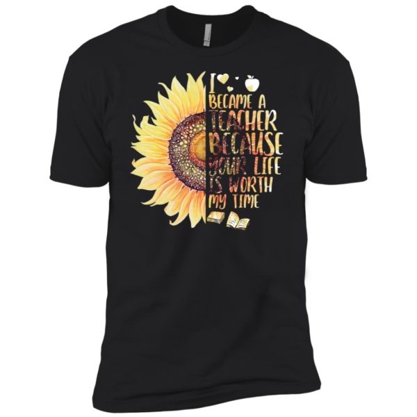 Sunflower I Became A Teacher Because Your Life Is Worth My Time Shirt