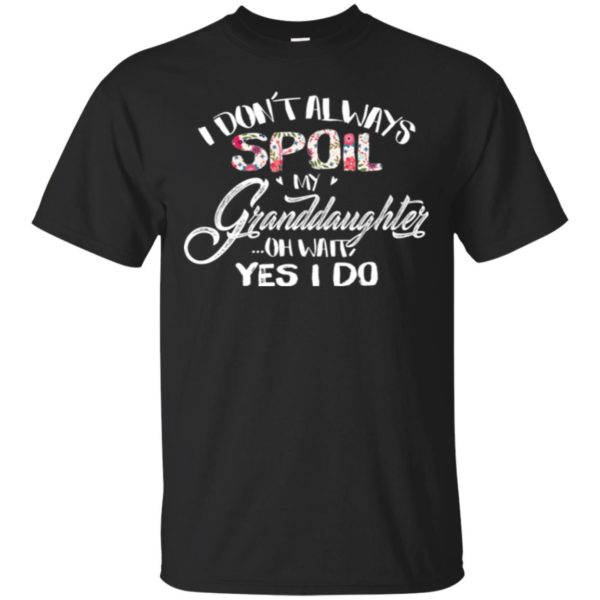 I Don't Always Spoil My Granddaughter Oh Wait Yes I Do Shirt