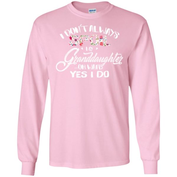 I Don't Always Spoil My Granddaughter Oh Wait Yes I Do Shirt