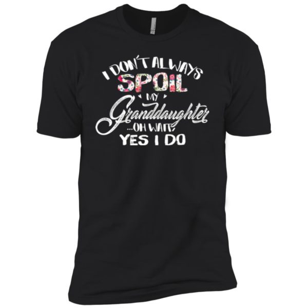 I Don't Always Spoil My Granddaughter Oh Wait Yes I Do Shirt