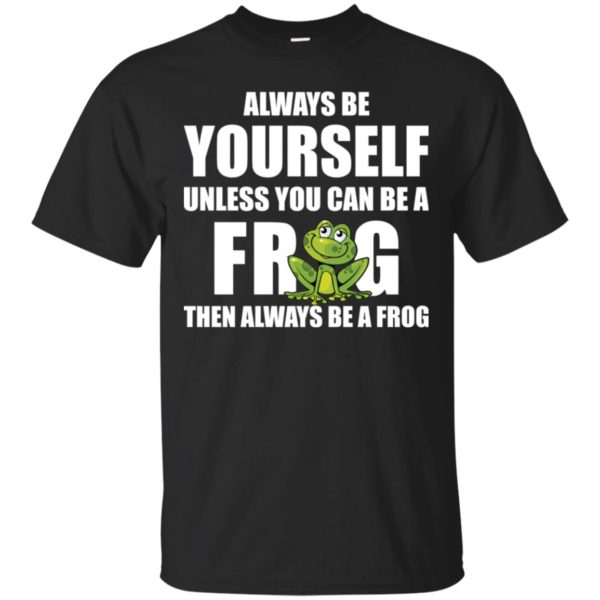 Always Be Yourself Unless You Can Be A Frog Then Always Be A Frog Shirt
