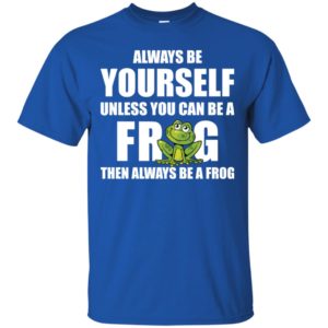 Always Be Yourself Unless You Can Be A Frog Then Always Be A Frog Shirt