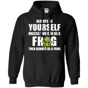 Always Be Yourself Unless You Can Be A Frog Then Always Be A Frog Shirt
