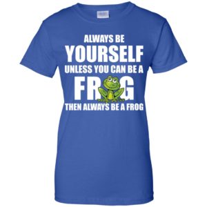 Always Be Yourself Unless You Can Be A Frog Then Always Be A Frog Shirt