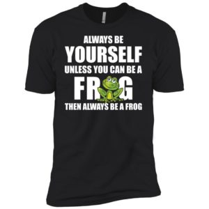 Always Be Yourself Unless You Can Be A Frog Then Always Be A Frog Shirt