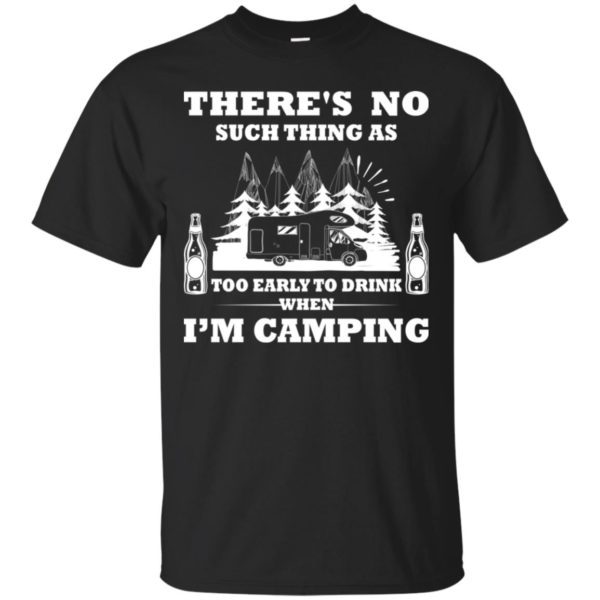 There's No Such Thing As Too Early To Drink When I'm Camping Shirt