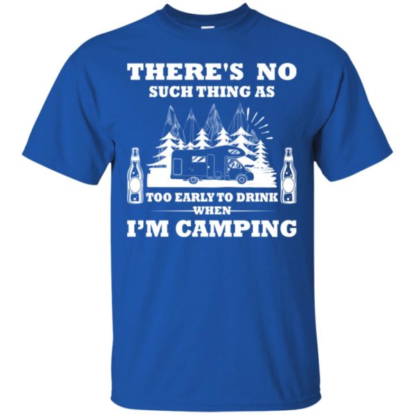 There's No Such Thing As Too Early To Drink When I'm Camping Shirt