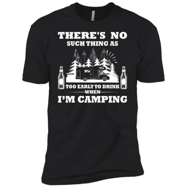 There's No Such Thing As Too Early To Drink When I'm Camping Shirt