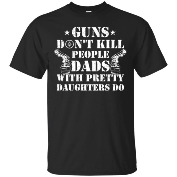 Guns Don't Kill People, Dads With Pretty Daughters Do Shirt
