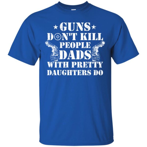 Guns Don't Kill People, Dads With Pretty Daughters Do Shirt