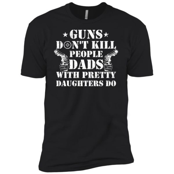 Guns Don't Kill People, Dads With Pretty Daughters Do Shirt
