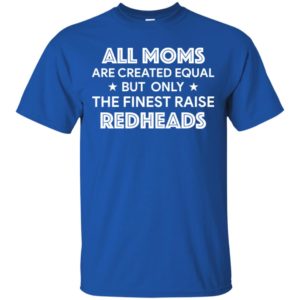 All Moms are created equal but only the finest raise Redheads shirt