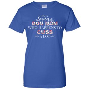 I'm A Loving Dog Mom Who Happens To Cuss A Lot Shirt