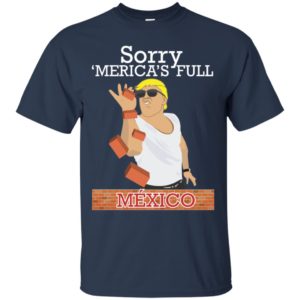 Trump Building Border Wall Sorry ‘Merica’s Full Mexico Shirt