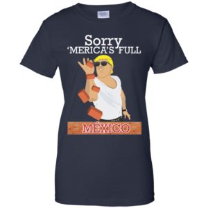 Trump Building Border Wall Sorry ‘Merica’s Full Mexico Shirt