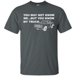 You May Not Know Me But You Know My Truck Shirt