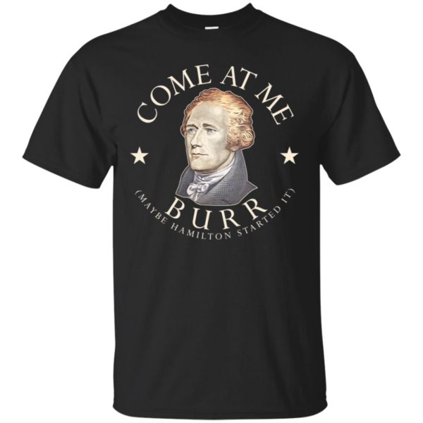 Come At Me Burr Maybe Hamilton Started It Shirt