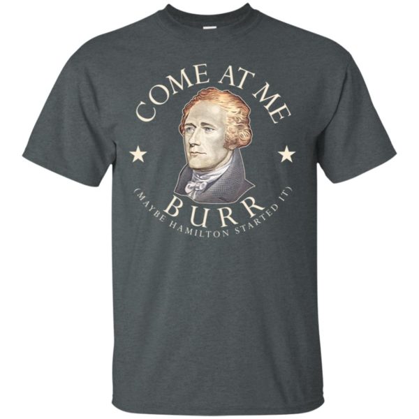 Come At Me Burr Maybe Hamilton Started It Shirt