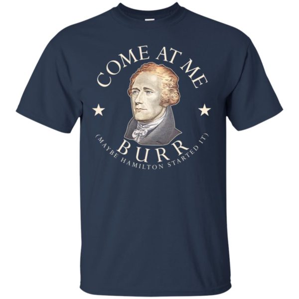 Come At Me Burr Maybe Hamilton Started It Shirt