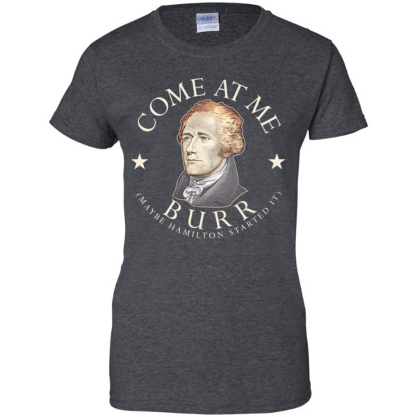 Come At Me Burr Maybe Hamilton Started It Shirt