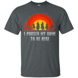 I Paused My Game To Be Here Shirt