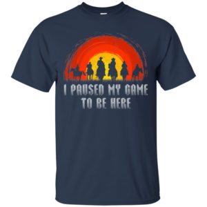 I Paused My Game To Be Here Shirt