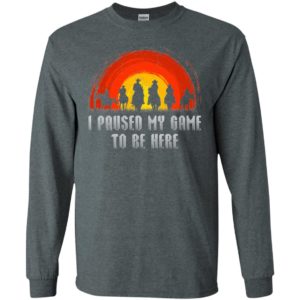 I Paused My Game To Be Here Shirt