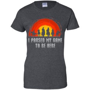 I Paused My Game To Be Here Shirt