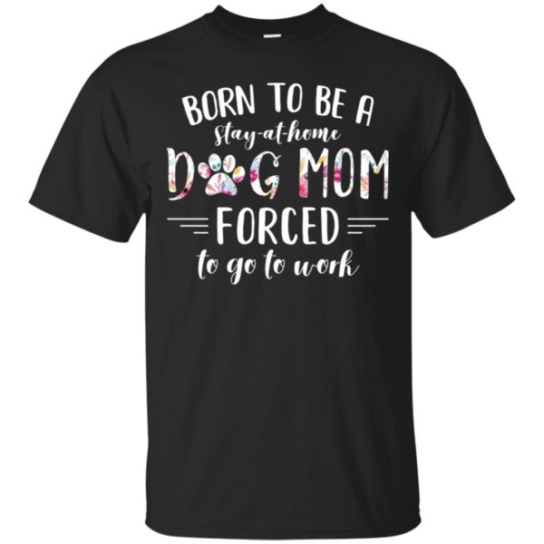 Born To Be A Stay At Home Dog Mom Forced Shirt
