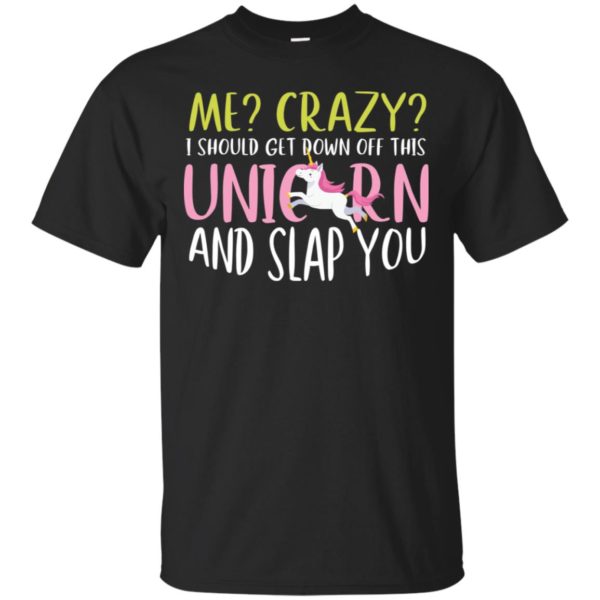 Me Crazy I Should Get Down Off This Unicorn And Slap You Shirt