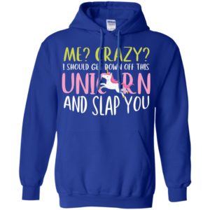 Me Crazy I Should Get Down Off This Unicorn And Slap You Shirt