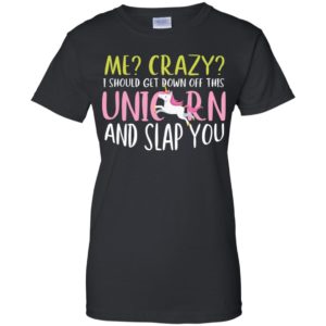 Me Crazy I Should Get Down Off This Unicorn And Slap You Shirt
