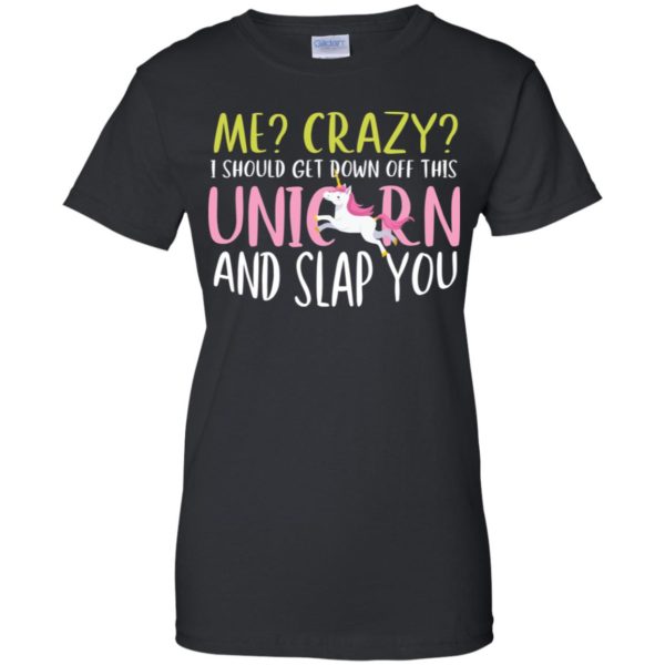 Me Crazy I Should Get Down Off This Unicorn And Slap You Shirt