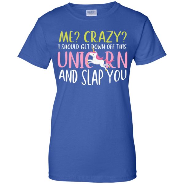 Me Crazy I Should Get Down Off This Unicorn And Slap You Shirt