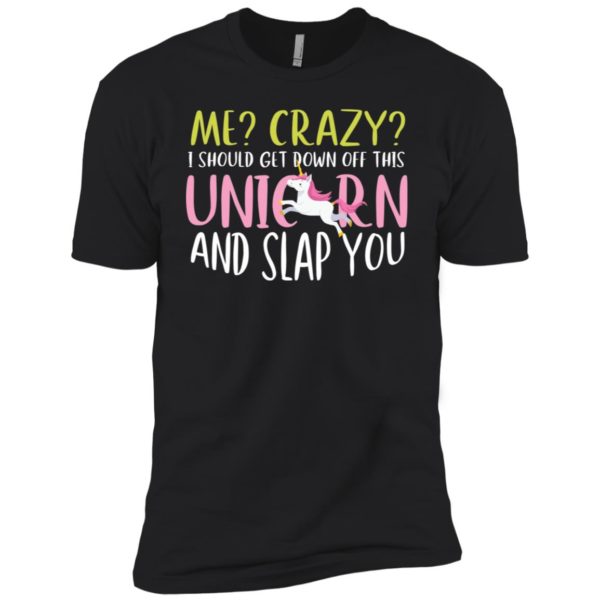 Me Crazy I Should Get Down Off This Unicorn And Slap You Shirt