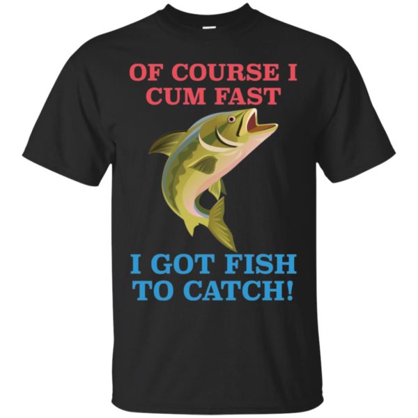 Of Course I Cum Fast I Got Fish To Catch Shirt