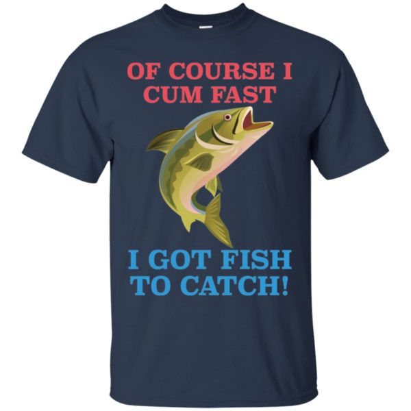 Of Course I Cum Fast I Got Fish To Catch Shirt